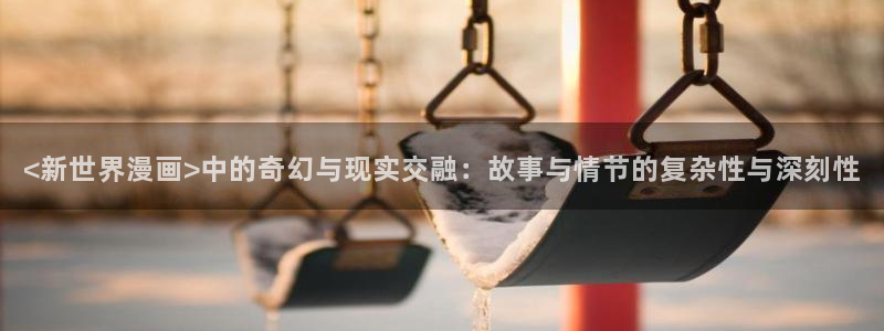 漫蛙1正版：<新世界漫画>中的奇幻与现实交融：故事与情节的复杂性与深刻性