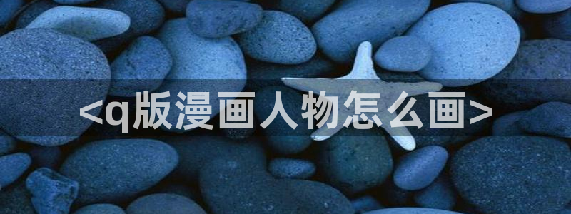 漫蛙18漫画：<q版漫画人物怎么画>
