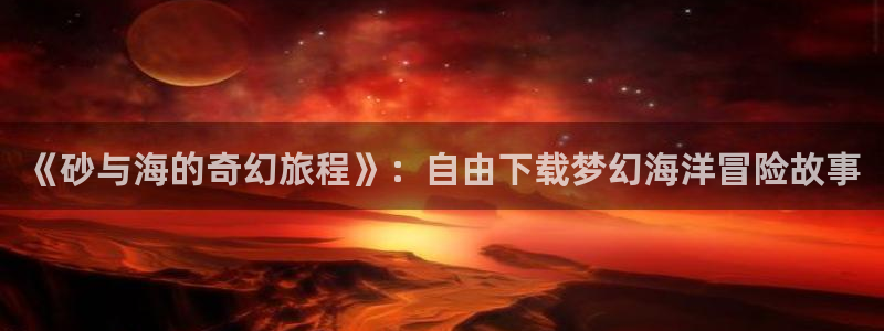 漫蛙manwa2下载正版：《砂与海的奇幻旅程》：自由下载梦幻海洋冒险故事