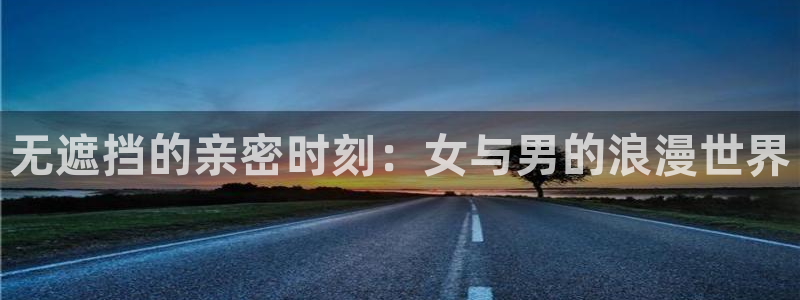 漫蛙网站链接是什么?：无遮挡的亲密时刻：女与男的浪漫世界