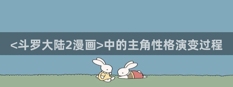 漫蛙免费漫画正版入口：<斗罗大陆2漫画>中的主角性格演变过程